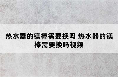 热水器的镁棒需要换吗 热水器的镁棒需要换吗视频